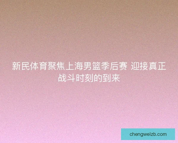 新民体育聚焦上海男篮季后赛 迎接真正战斗时刻的到来