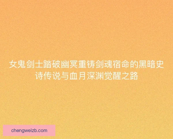 女鬼剑士踏破幽冥重铸剑魂宿命的黑暗史诗传说与血月深渊觉醒之路