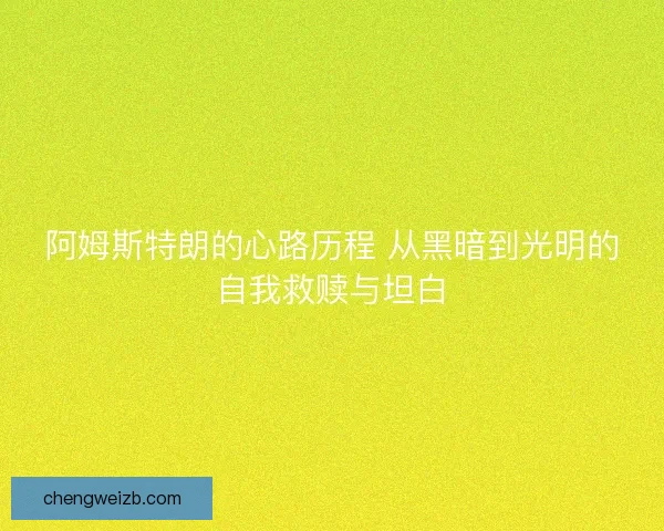 阿姆斯特朗的心路历程 从黑暗到光明的自我救赎与坦白
