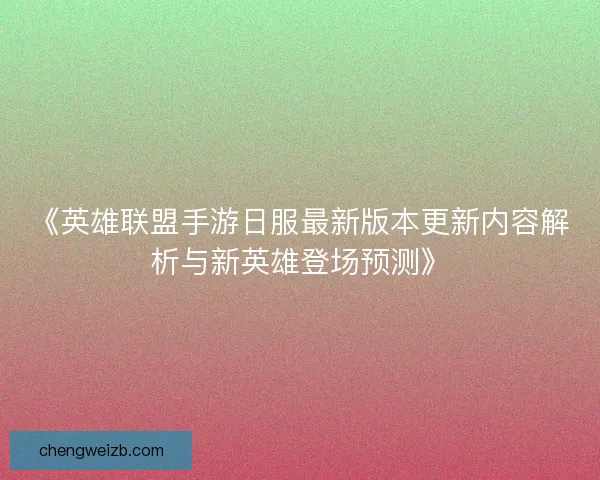 《英雄联盟手游日服最新版本更新内容解析与新英雄登场预测》