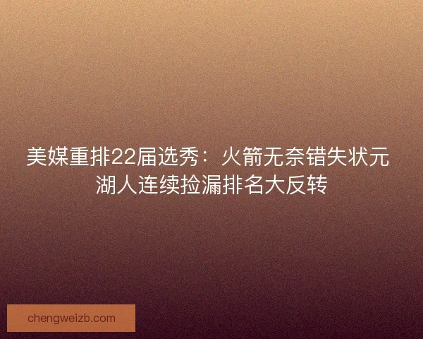 美媒重排22届选秀：火箭无奈错失状元 湖人连续捡漏排名大反转