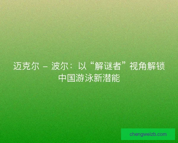 迈克尔 - 波尔：以 “解谜者” 视角解锁中国游泳新潜能