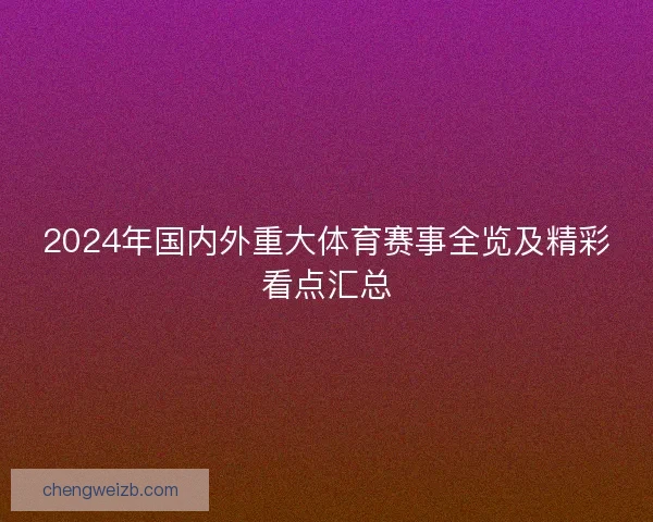 2024年国内外重大体育赛事全览及精彩看点汇总
