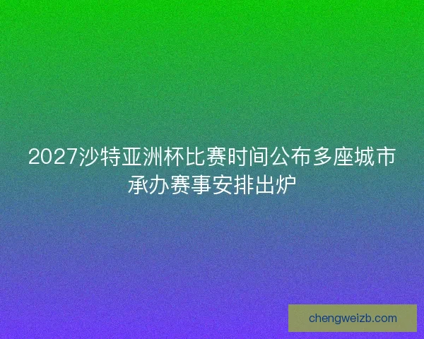2027沙特亚洲杯比赛时间公布多座城市承办赛事安排出炉