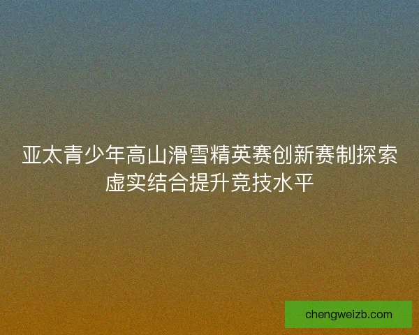亚太青少年高山滑雪精英赛创新赛制探索虚实结合提升竞技水平