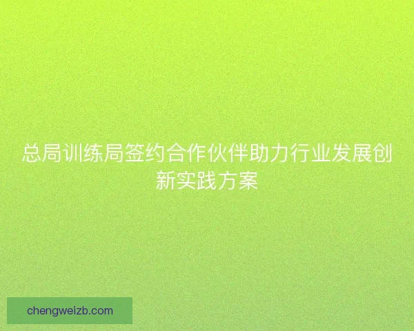 总局训练局签约合作伙伴助力行业发展创新实践方案