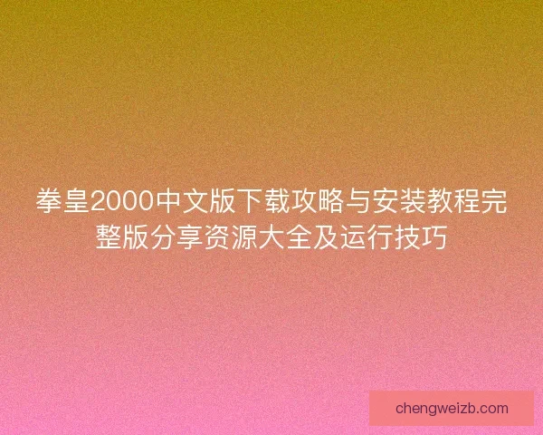 拳皇2000中文版下载攻略与安装教程完整版分享资源大全及运行技巧