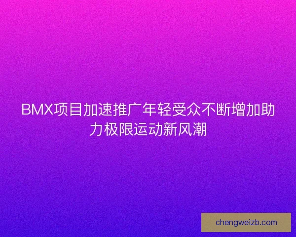 BMX项目加速推广年轻受众不断增加助力极限运动新风潮