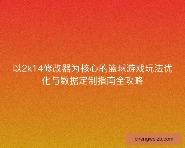 以2k14修改器为核心的篮球游戏玩法优化与数据定制指南全攻略