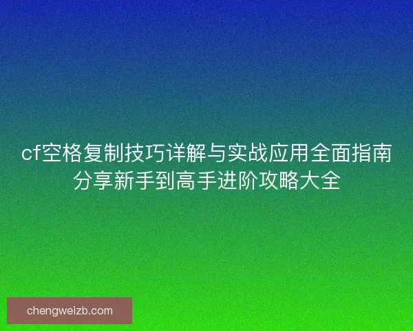 cf空格复制技巧详解与实战应用全面指南分享新手到高手进阶攻略大全