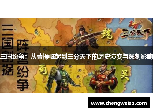 三国纷争：从曹操崛起到三分天下的历史演变与深刻影响