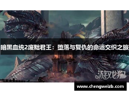 暗黑血统2废黜君王：堕落与复仇的命运交织之旅